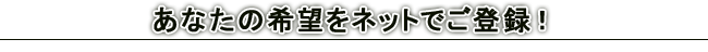 あなたの希望をネットでご登録!